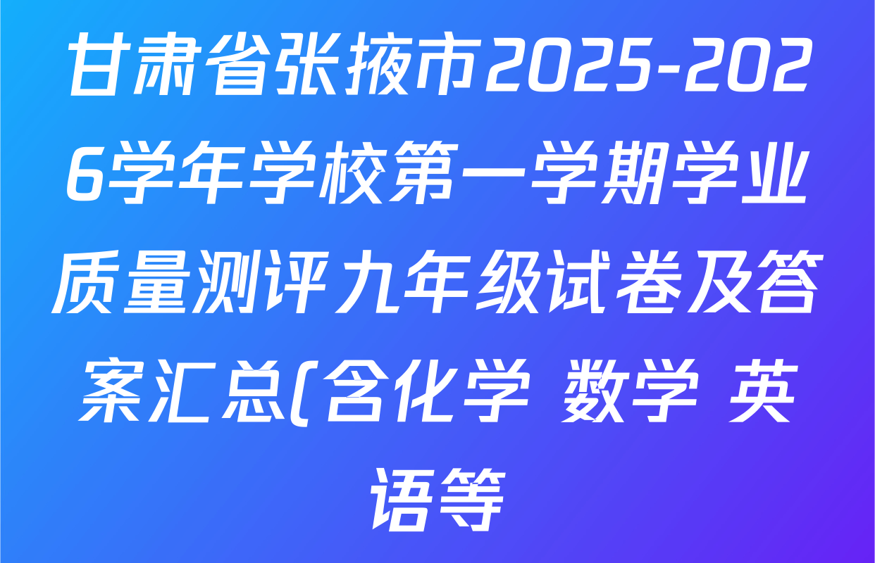 甘肃省张掖市2025-2026学年学校第一学期学业质量测评九年级试卷及答案汇总(含化学 数学 英语等) 甘肃省张掖市2025-2026学年学校第一学期学业质量测评九年级试卷及答案汇总(含化学 数学 英语等)